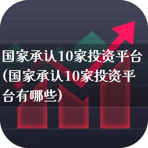 国家承认10家投资平台(国家承认10家投资平台有哪些)_https://www.fzdzcxj.com_深交所_第1张