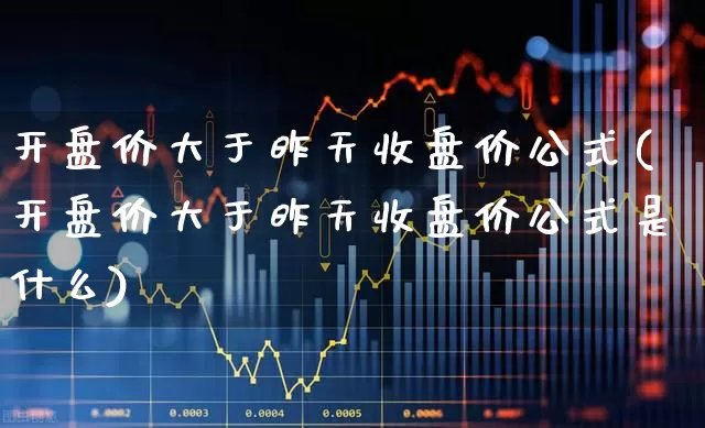 开盘价大于昨天收盘价公式(开盘价大于昨天收盘价公式是什么)_https://www.fzdzcxj.com_科创板_第1张