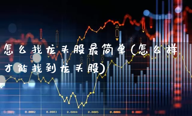 怎么找龙头股最简单(怎么样才能找到龙头股)_https://www.fzdzcxj.com_创业板_第1张