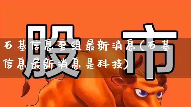 石基信息重组最新消息(石基信息最新消息是科技)_https://www.fzdzcxj.com_创业板_第1张
