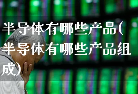 半导体有哪些产品(半导体有哪些产品组成)_https://www.fzdzcxj.com_科创板_第1张