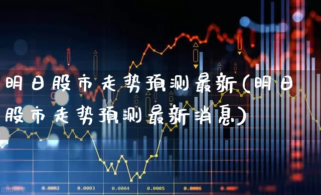 明日股市走势预测最新(明日股市走势预测最新消息)_https://www.fzdzcxj.com_上交所_第1张