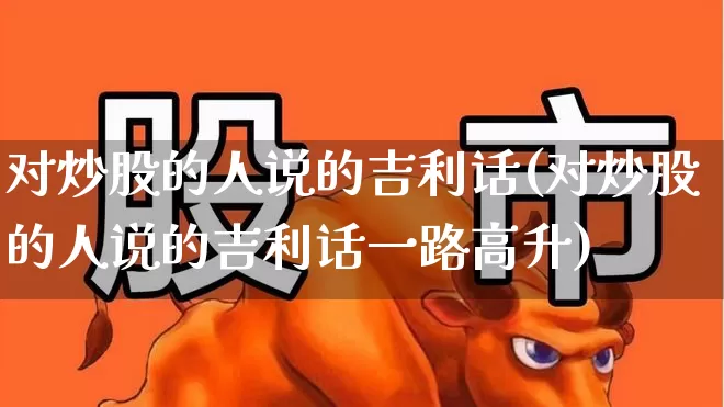 对炒股的人说的吉利话(对炒股的人说的吉利话一路高升)_https://www.fzdzcxj.com_创业板_第1张