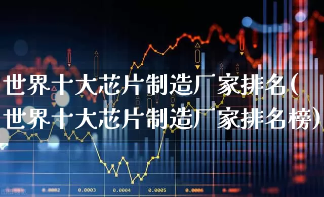 世界十大芯片制造厂家排名(世界十大芯片制造厂家排名榜)_https://www.fzdzcxj.com_深交所_第1张