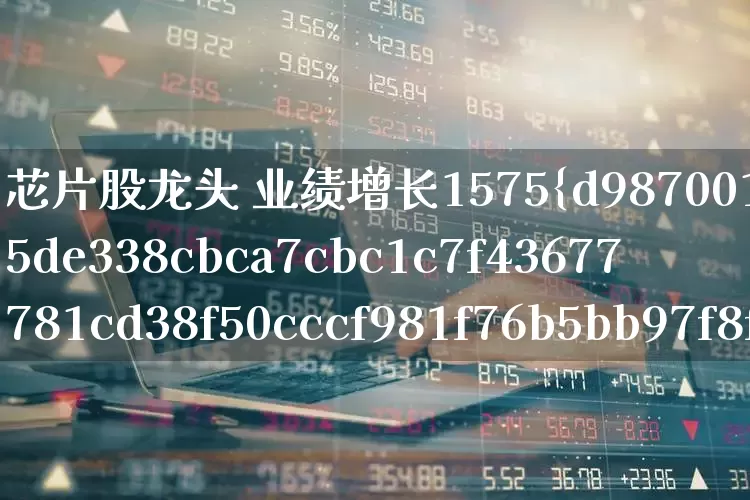 芯片股龙头 业绩增长1575%(芯片股龙头业绩增长1575什么意思)_https://www.fzdzcxj.com_创业板_第1张