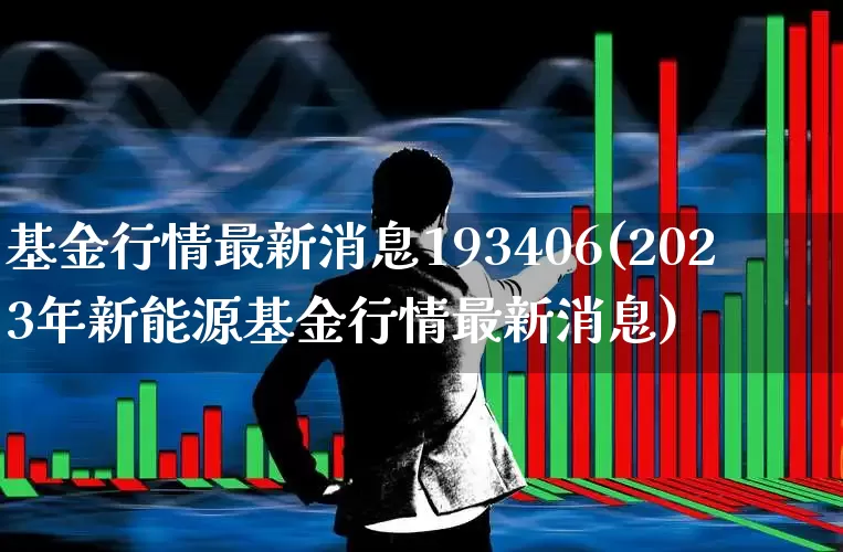 基金行情最新消息193406(2023年新能源基金行情最新消息)_https://www.fzdzcxj.com_上交所_第1张