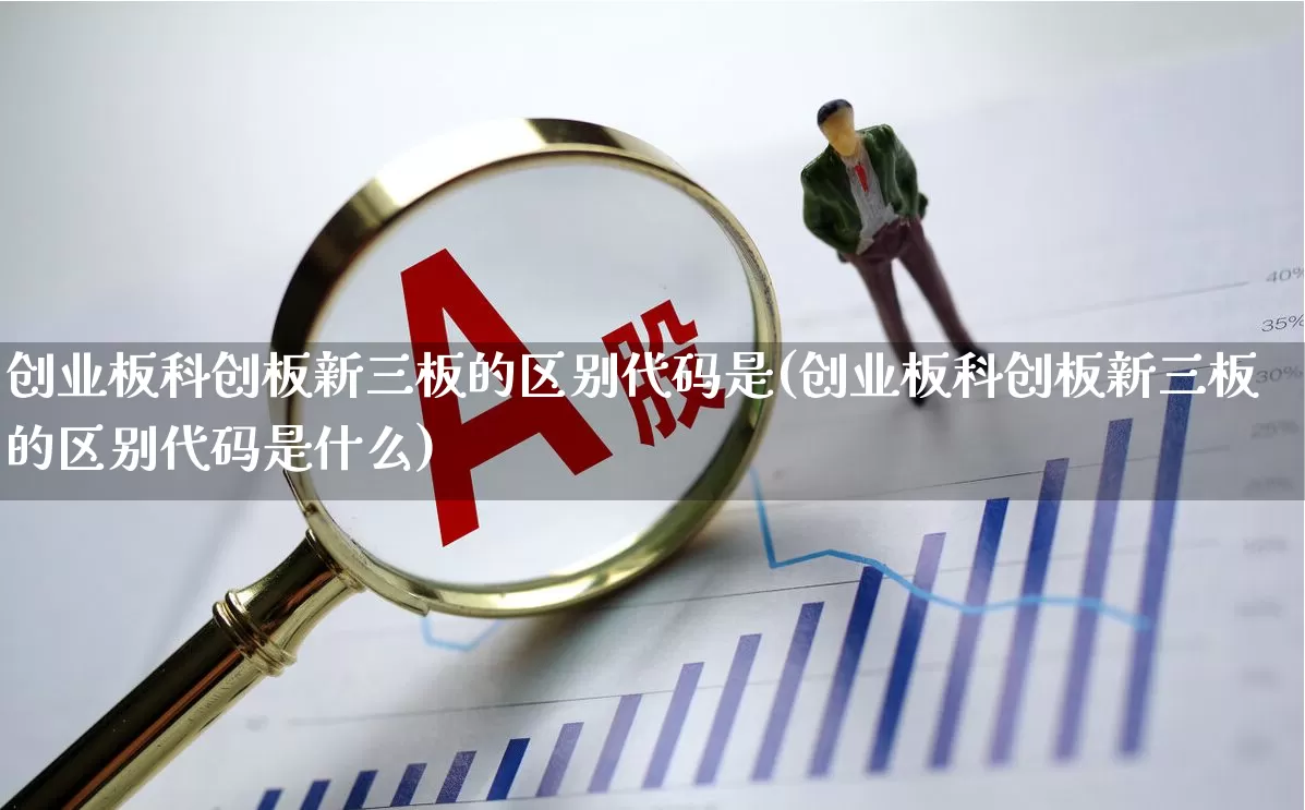 创业板科创板新三板的区别代码是(创业板科创板新三板的区别代码是什么)_https://www.fzdzcxj.com_深交所_第1张
