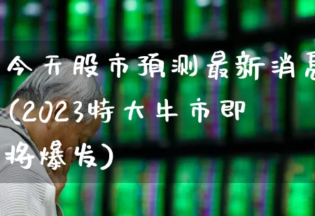 今天股市预测最新消息(2023特大牛市即将爆发)_https://www.fzdzcxj.com_科创板_第1张