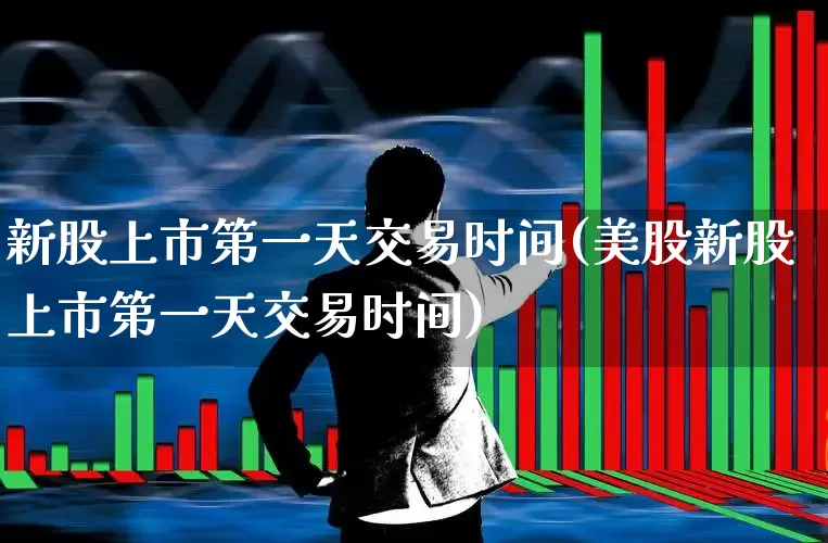 新股上市第一天交易时间(美股新股上市第一天交易时间)_https://www.fzdzcxj.com_创业板_第1张
