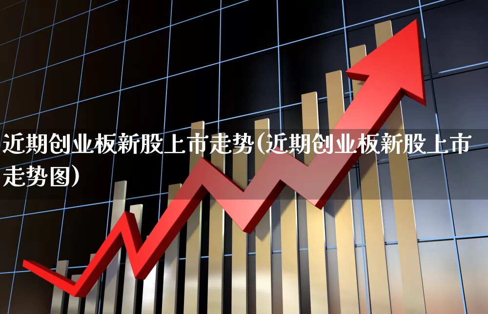 近期创业板新股上市走势(近期创业板新股上市走势图)_https://www.fzdzcxj.com_科创板_第1张