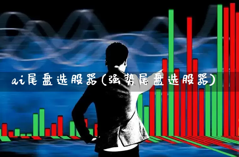ai尾盘选股器(强势尾盘选股器)_https://www.fzdzcxj.com_创业板_第1张