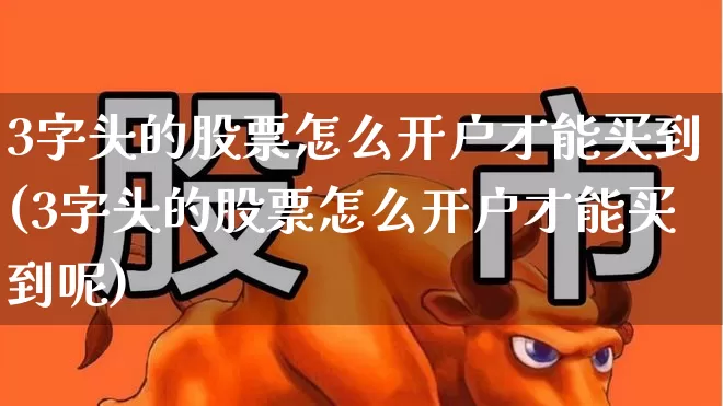 3字头的股票怎么开户才能买到(3字头的股票怎么开户才能买到呢)_https://www.fzdzcxj.com_创业板_第1张