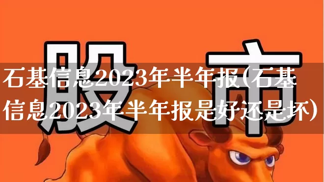 石基信息2023年半年报(石基信息2023年半年报是好还是坏)_https://www.fzdzcxj.com_上交所_第1张