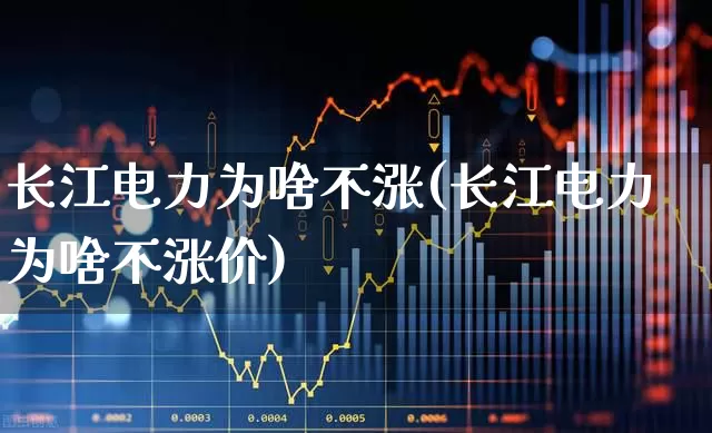长江电力为啥不涨(长江电力为啥不涨价)_https://www.fzdzcxj.com_科创板_第1张