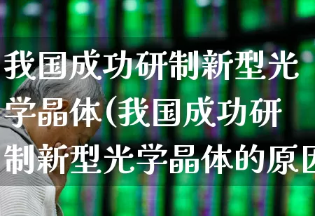 我国成功研制新型光学晶体(我国成功研制新型光学晶体的原因)_https://www.fzdzcxj.com_创业板_第1张