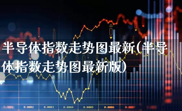 半导体指数走势图最新(半导体指数走势图最新版)_https://www.fzdzcxj.com_上交所_第1张
