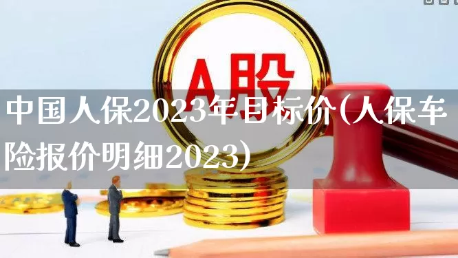 中国人保2023年目标价(人保车险报价明细2023)_https://www.fzdzcxj.com_北交所_第1张