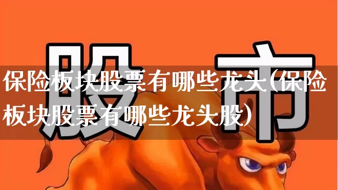 保险板块股票有哪些龙头(保险板块股票有哪些龙头股)_https://www.fzdzcxj.com_上交所_第1张
