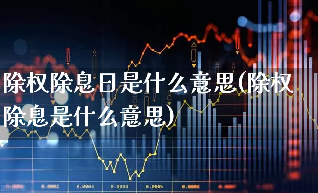 除权除息日是什么意思(除权除息是什么意思)_https://www.fzdzcxj.com_创业板_第1张