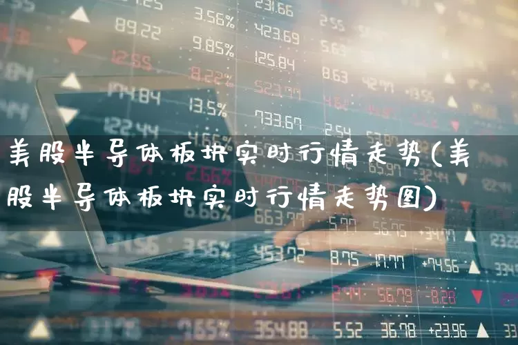 美股半导体板块实时行情走势(美股半导体板块实时行情走势图)_https://www.fzdzcxj.com_北交所_第1张
