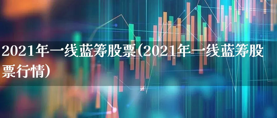 2021年一线蓝筹股票(2021年一线蓝筹股票行情)_https://www.fzdzcxj.com_上交所_第1张