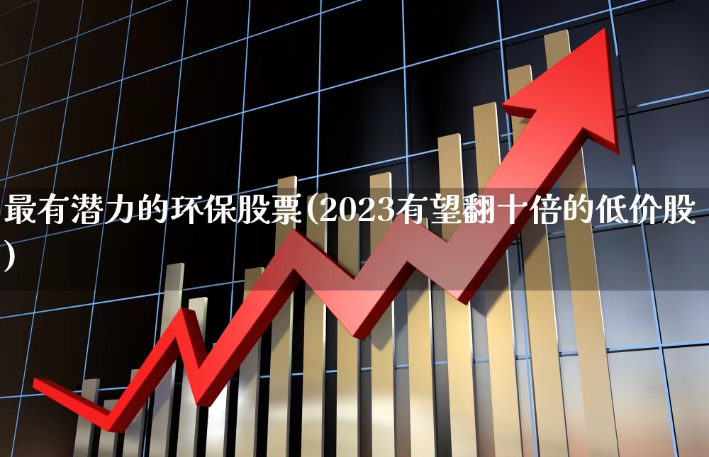 最有潜力的环保股票(2023有望翻十倍的低价股)_https://www.fzdzcxj.com_创业板_第1张