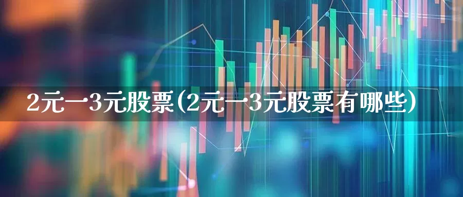 2元一3元股票(2元一3元股票有哪些)_https://www.fzdzcxj.com_上交所_第1张