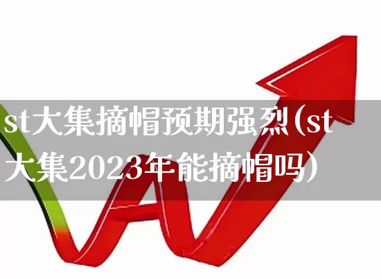 st大集摘帽预期强烈(st大集2023年能摘帽吗)_https://www.fzdzcxj.com_上交所_第1张