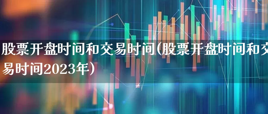 股票开盘时间和交易时间(股票开盘时间和交易时间2023年)_https://www.fzdzcxj.com_科创板_第1张
