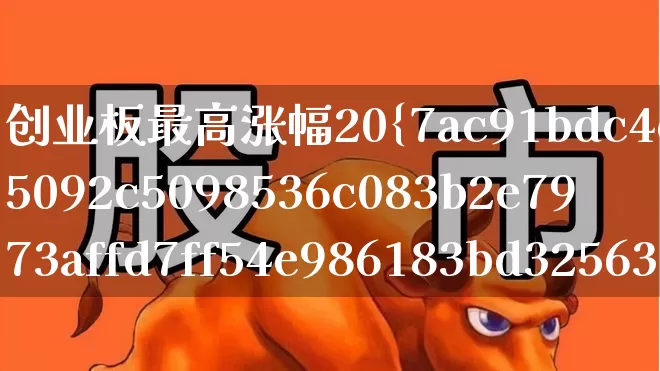 创业板最高涨幅20%(创业板最高涨幅20万)_https://www.fzdzcxj.com_创业板_第1张