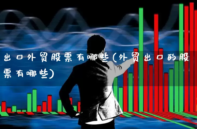 出口外贸股票有哪些(外贸出口的股票有哪些)_https://www.fzdzcxj.com_北交所_第1张