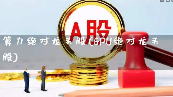 算力绝对龙头股(GPU绝对龙头股)_https://www.fzdzcxj.com_北交所_第1张