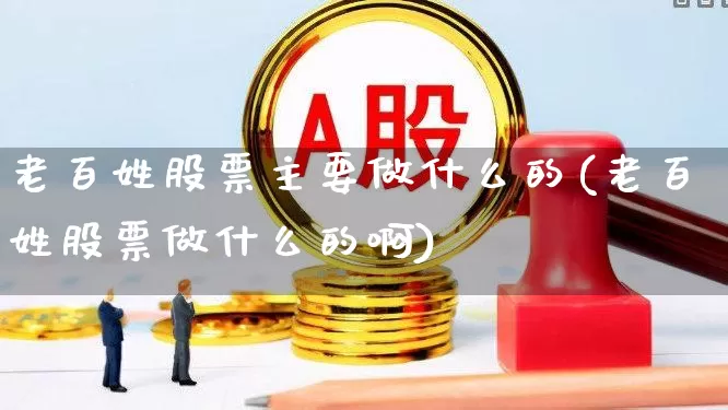老百姓股票主要做什么的(老百姓股票做什么的啊)_https://www.fzdzcxj.com_创业板_第1张
