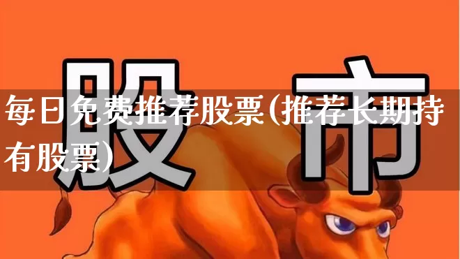 每日免费推荐股票(推荐长期持有股票)_https://www.fzdzcxj.com_北交所_第1张