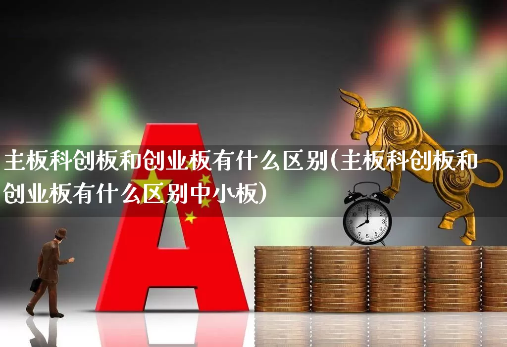主板科创板和创业板有什么区别(主板科创板和创业板有什么区别中小板)_https://www.fzdzcxj.com_创业板_第1张