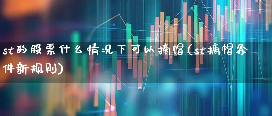 st的股票什么情况下可以摘帽(st摘帽条件新规则)_https://www.fzdzcxj.com_创业板_第1张