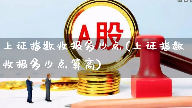 上证指数收报多少点(上证指数收报多少点算高)_https://www.fzdzcxj.com_上交所_第1张