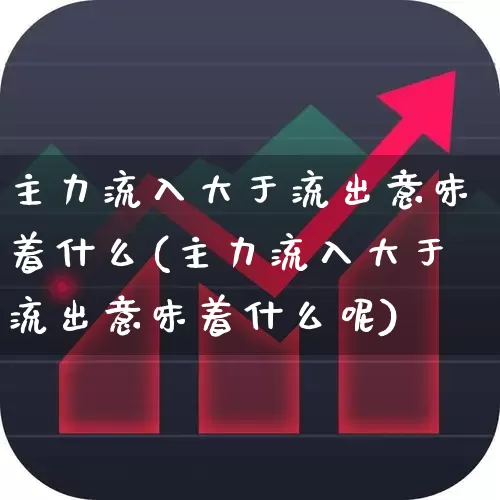 主力流入大于流出意味着什么(主力流入大于流出意味着什么呢)_https://www.fzdzcxj.com_创业板_第1张
