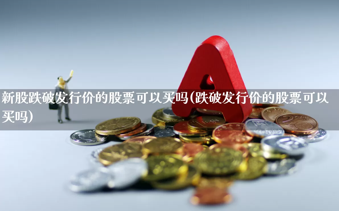 新股跌破发行价的股票可以买吗(跌破发行价的股票可以买吗)_https://www.fzdzcxj.com_上交所_第1张