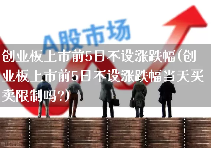 创业板上市前5日不设涨跌幅(创业板上市前5日不设涨跌幅当天买卖限制吗?)_https://www.fzdzcxj.com_创业板_第1张
