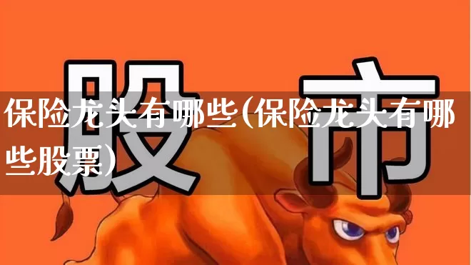 保险龙头有哪些(保险龙头有哪些股票)_https://www.fzdzcxj.com_创业板_第1张
