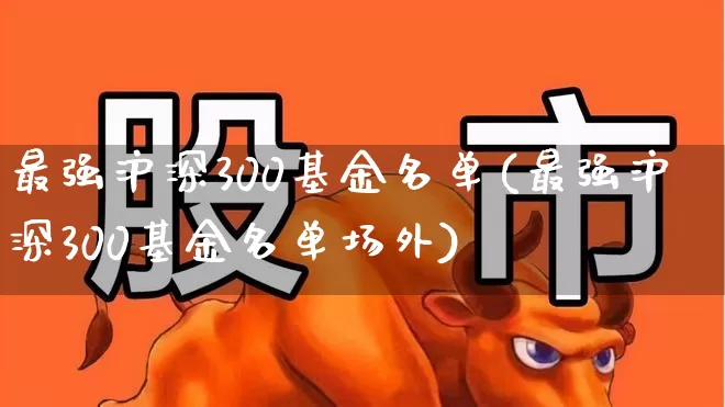 最强沪深300基金名单(最强沪深300基金名单场外)_https://www.fzdzcxj.com_北交所_第1张