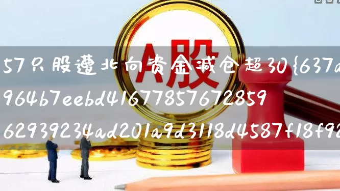 57只股遭北向资金减仓超30%(北向资金大幅减仓股名单)_https://www.fzdzcxj.com_深交所_第1张