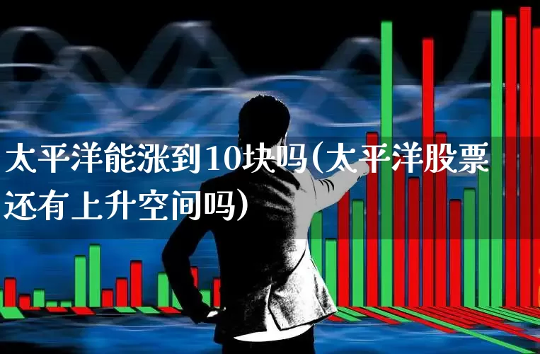 太平洋能涨到10块吗(太平洋股票还有上升空间吗)_https://www.fzdzcxj.com_北交所_第1张
