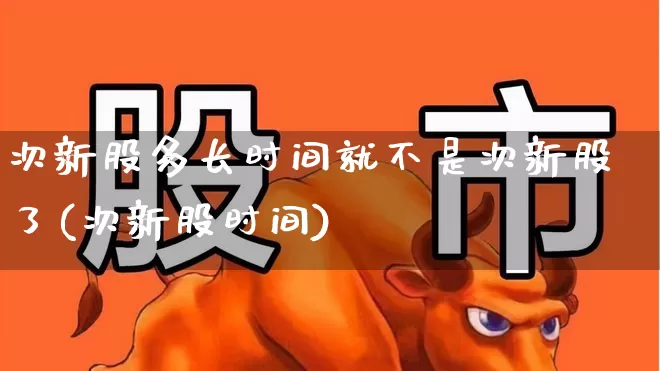 次新股多长时间就不是次新股了(次新股时间)_https://www.fzdzcxj.com_上交所_第1张