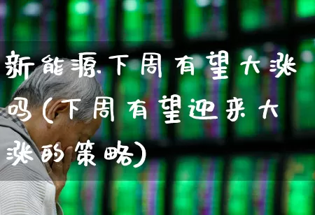新能源下周有望大涨吗(下周有望迎来大涨的策略)_https://www.fzdzcxj.com_创业板_第1张