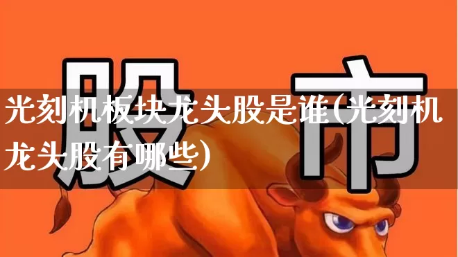 光刻机板块龙头股是谁(光刻机龙头股有哪些)_https://www.fzdzcxj.com_创业板_第1张