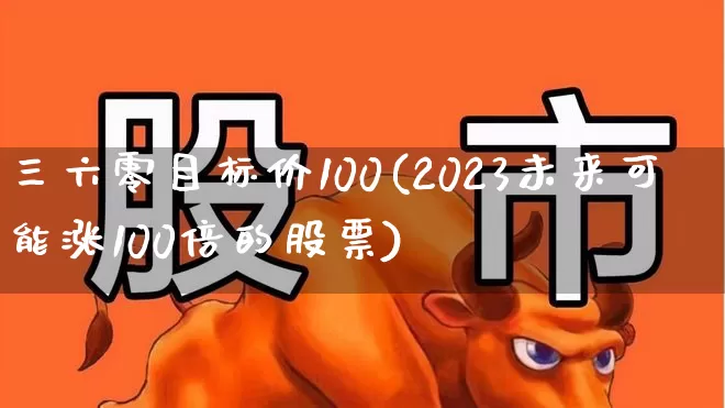 三六零目标价100(2023未来可能涨100倍的股票)_https://www.fzdzcxj.com_科创板_第1张
