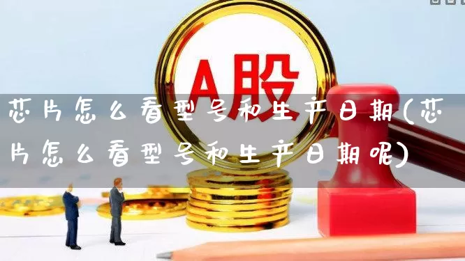 芯片怎么看型号和生产日期(芯片怎么看型号和生产日期呢)_https://www.fzdzcxj.com_上交所_第1张