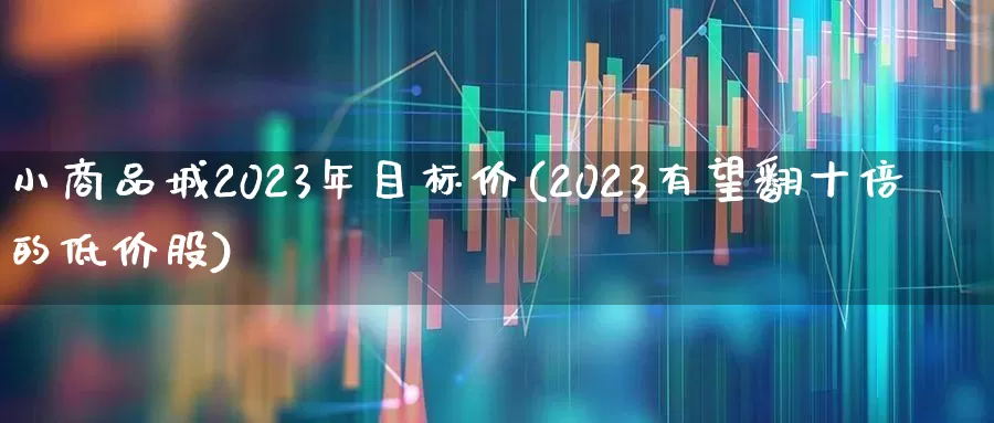 小商品城2023年目标价(2023有望翻十倍的低价股)_https://www.fzdzcxj.com_深交所_第1张